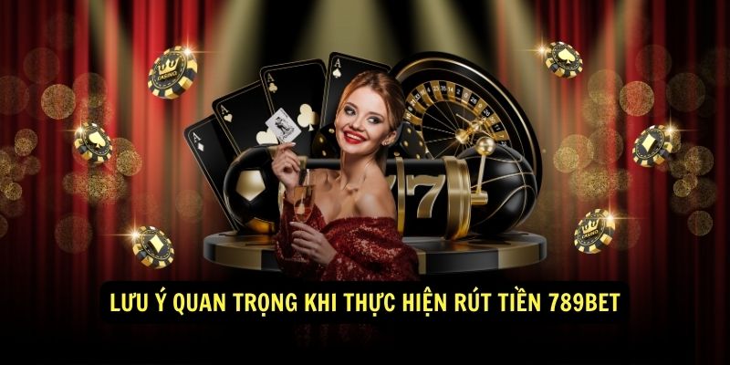 Lưu ý quan trọng khi thực hiện rút tiền 789bet